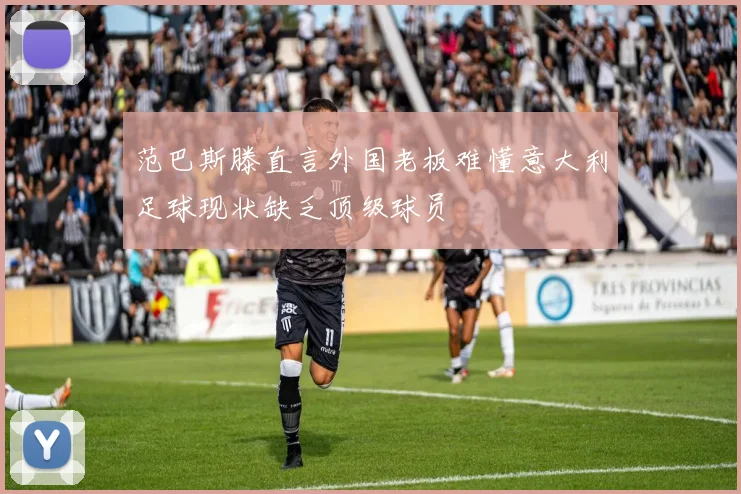 范巴斯滕直言外国老板难懂意大利足球现状缺乏顶级球员