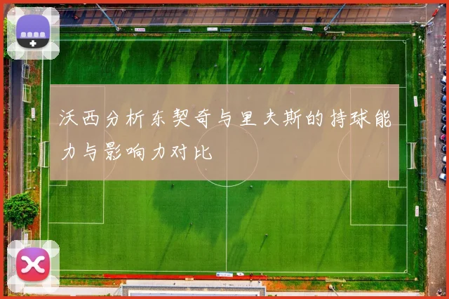 沃西分析东契奇与里夫斯的持球能力与影响力对比