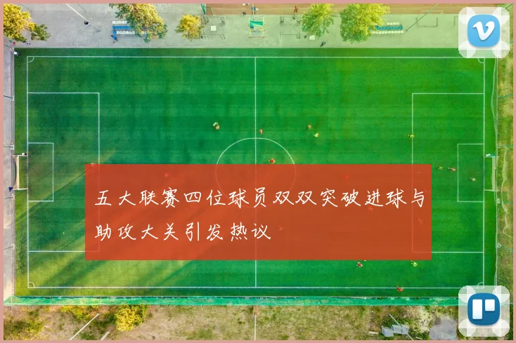 五大联赛四位球员双双突破进球与助攻大关引发热议