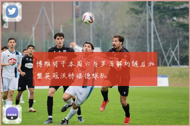 博维将于本周六与罗马解约随后加盟英冠沃特福德球队