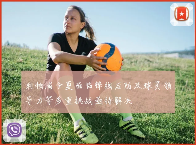 利物浦今夏面临锋线后防及球员领导力等多重挑战亟待解决