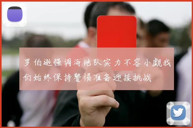 罗伯逊强调海地队实力不容小觑我们始终保持警惕准备迎接挑战