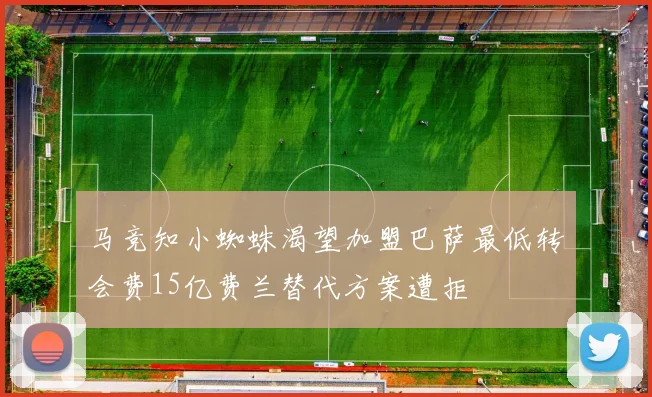 马竞知小蜘蛛渴望加盟巴萨最低转会费15亿费兰替代方案遭拒