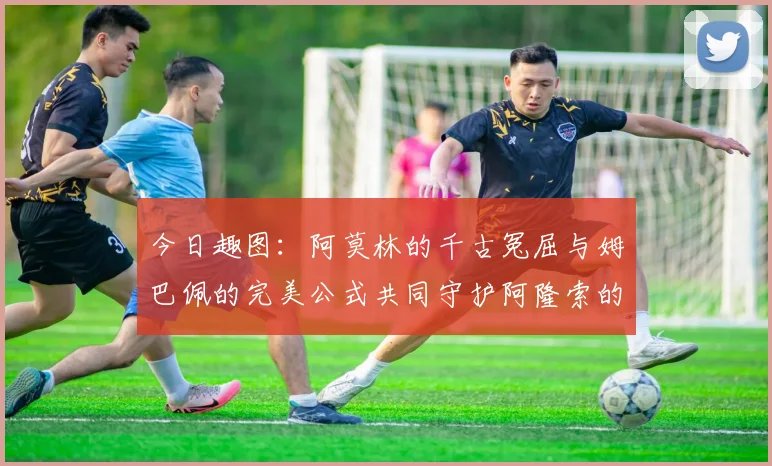 今日趣图：阿莫林的千古冤屈与姆巴佩的完美公式共同守护阿隆索的传奇故事