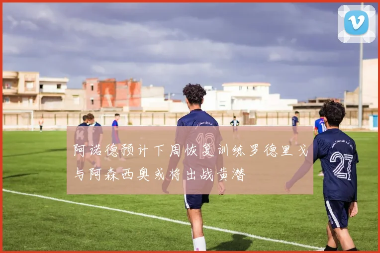 阿诺德预计下周恢复训练罗德里戈与阿森西奥或将出战黄潜