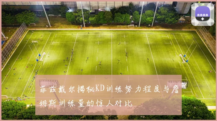 菲兹戴尔揭秘KD训练努力程度与詹姆斯训练量的惊人对比
