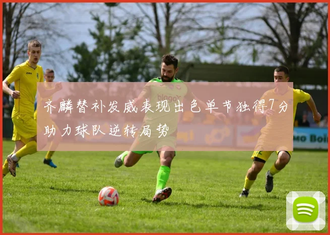 齐麟替补发威表现出色单节独得7分助力球队逆转局势
