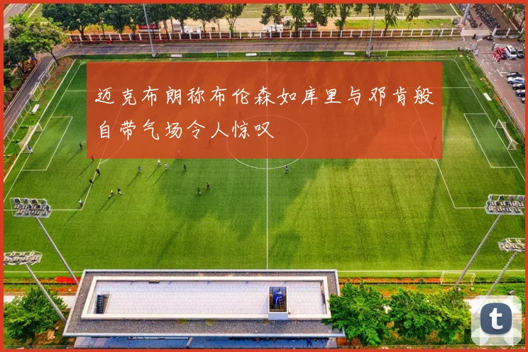 迈克布朗称布伦森如库里与邓肯般自带气场令人惊叹