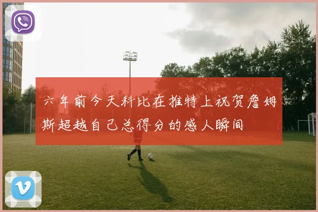 六年前今天科比在推特上祝贺詹姆斯超越自己总得分的感人瞬间