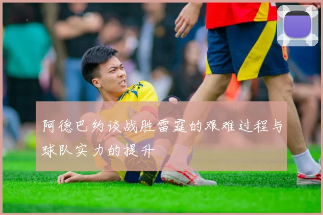 阿德巴约谈战胜雷霆的艰难过程与球队实力的提升
