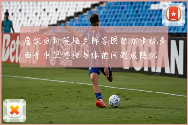 詹俊分析英格兰阵容图赫尔重视多面手中卫搭档与体能问题成隐忧