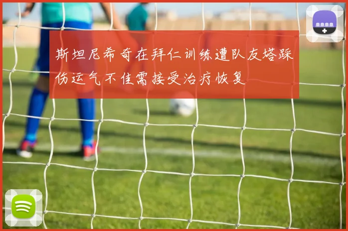 斯坦尼希奇在拜仁训练遭队友塔踩伤运气不佳需接受治疗恢复