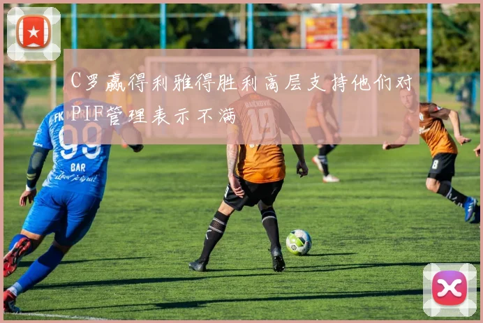 C罗赢得利雅得胜利高层支持他们对PIF管理表示不满