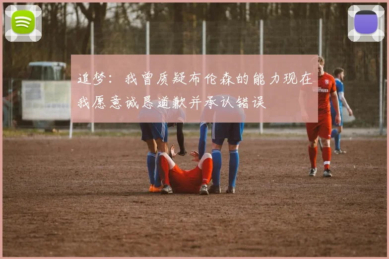 追梦：我曾质疑布伦森的能力现在我愿意诚恳道歉并承认错误