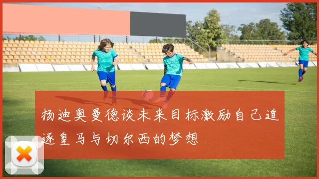扬迪奥曼德谈未来目标激励自己追逐皇马与切尔西的梦想