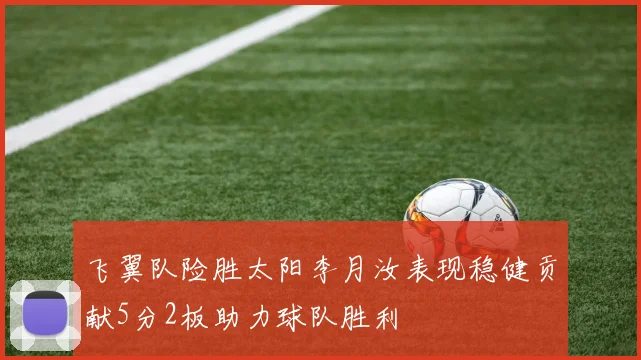 飞翼队险胜太阳李月汝表现稳健贡献5分2板助力球队胜利