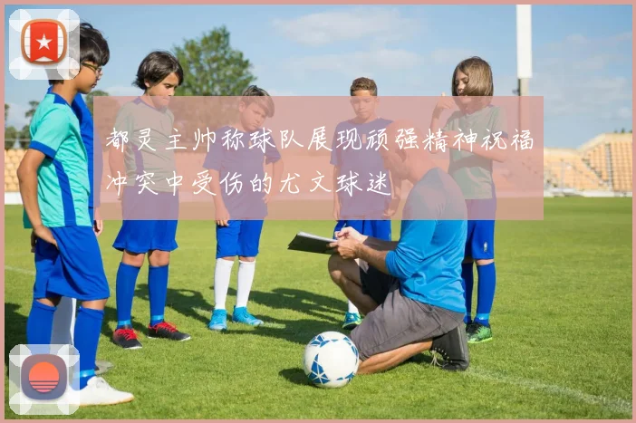 都灵主帅称球队展现顽强精神祝福冲突中受伤的尤文球迷
