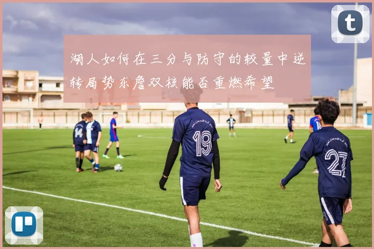 湖人如何在三分与防守的较量中逆转局势东詹双核能否重燃希望
