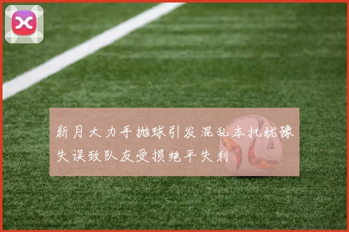 新月大力手抛球引发混乱本托犹豫失误致队友受损绝平失利