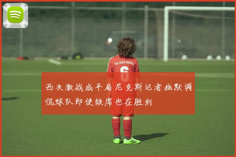 西决激战成平局尼克斯记者幽默调侃球队即使缺席也在胜利