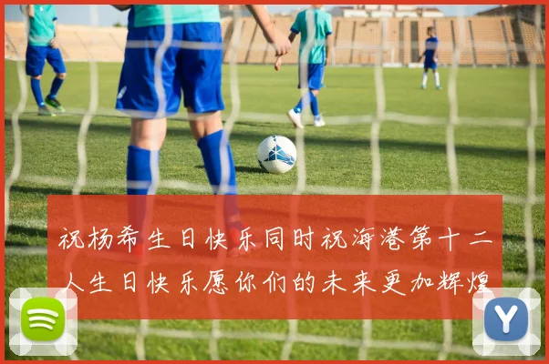 祝杨希生日快乐同时祝海港第十二人生日快乐愿你们的未来更加辉煌