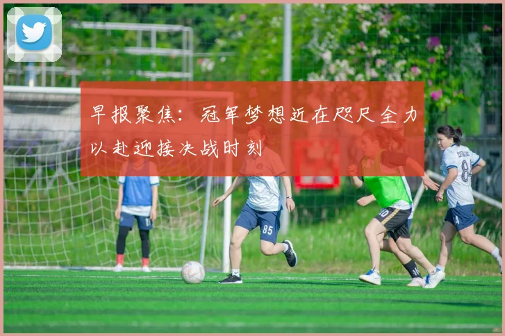 早报聚焦：冠军梦想近在咫尺全力以赴迎接决战时刻