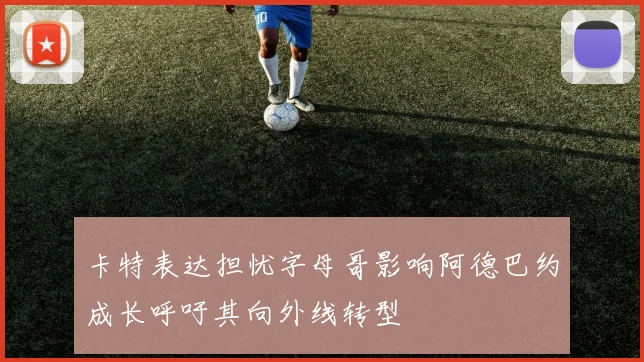 卡特表达担忧字母哥影响阿德巴约成长呼吁其向外线转型